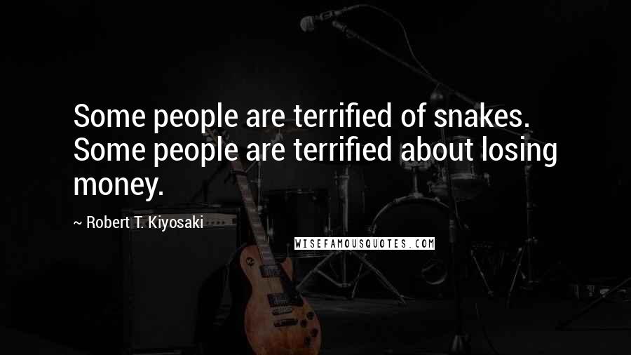 Robert T. Kiyosaki Quotes: Some people are terrified of snakes. Some people are terrified about losing money.