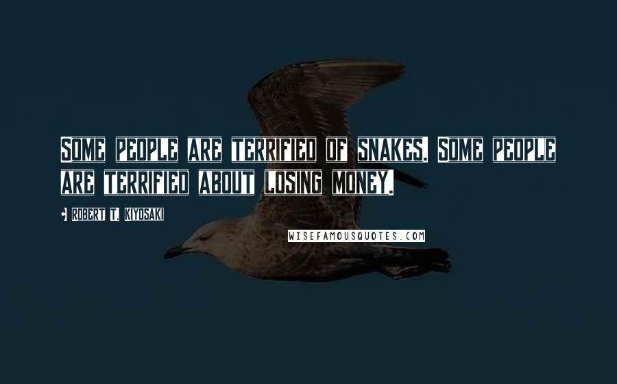 Robert T. Kiyosaki Quotes: Some people are terrified of snakes. Some people are terrified about losing money.