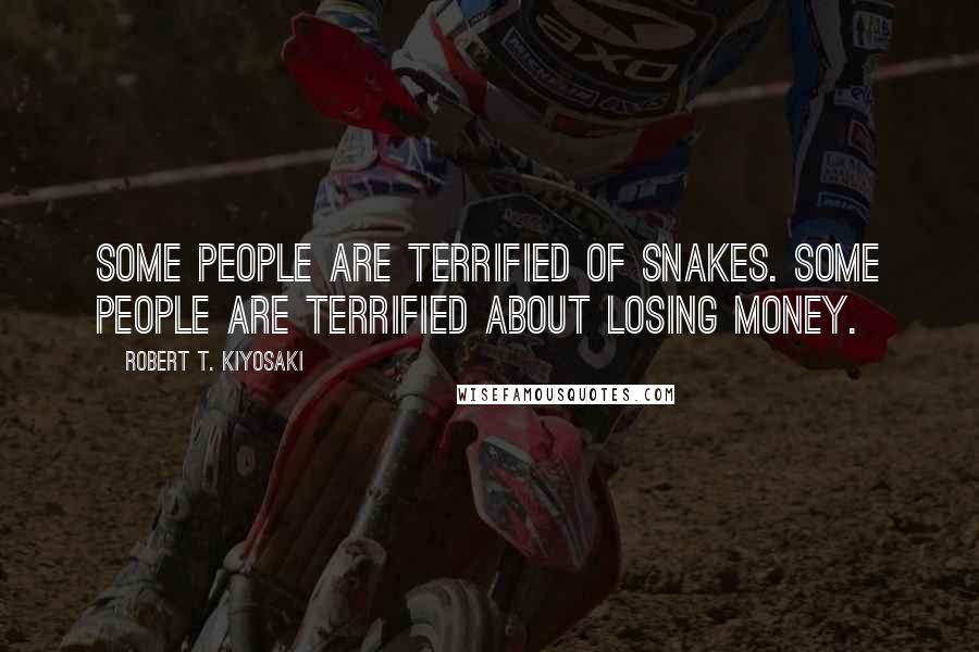Robert T. Kiyosaki Quotes: Some people are terrified of snakes. Some people are terrified about losing money.