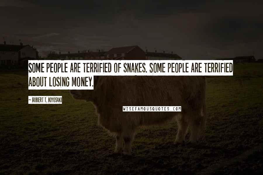 Robert T. Kiyosaki Quotes: Some people are terrified of snakes. Some people are terrified about losing money.