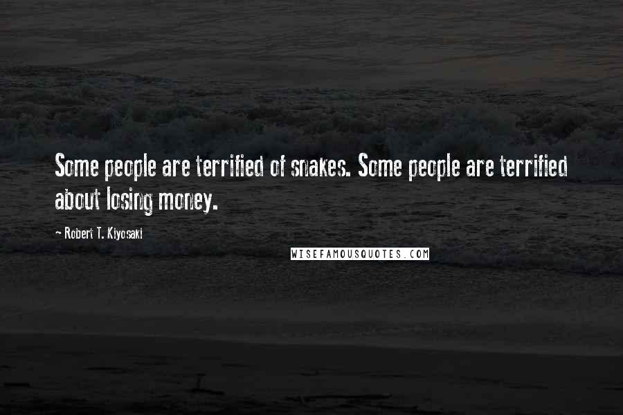 Robert T. Kiyosaki Quotes: Some people are terrified of snakes. Some people are terrified about losing money.