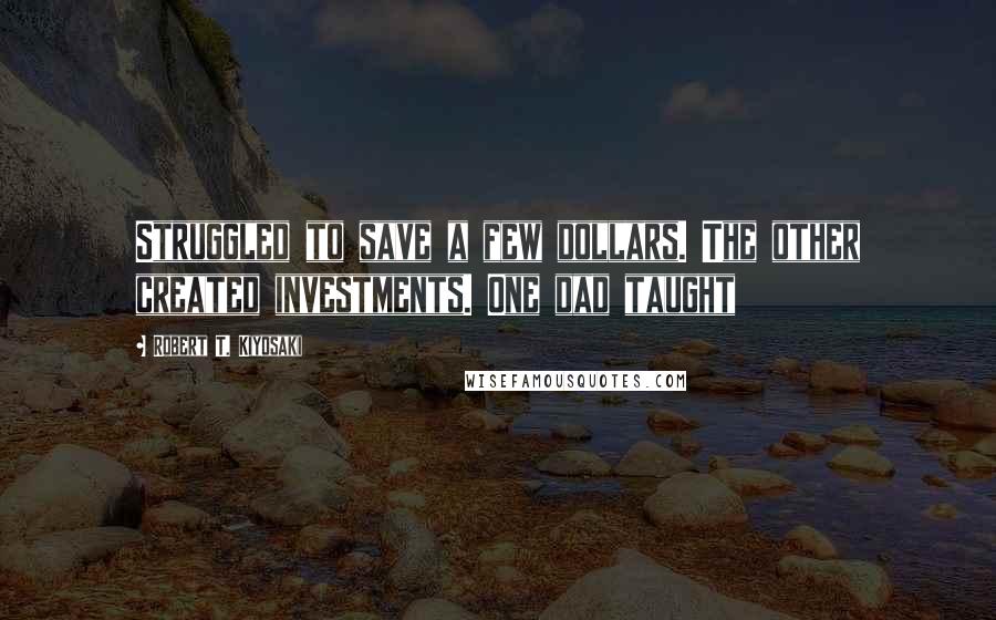 Robert T. Kiyosaki Quotes: Struggled to save a few dollars. The other created investments. One dad taught