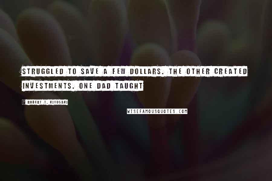 Robert T. Kiyosaki Quotes: Struggled to save a few dollars. The other created investments. One dad taught