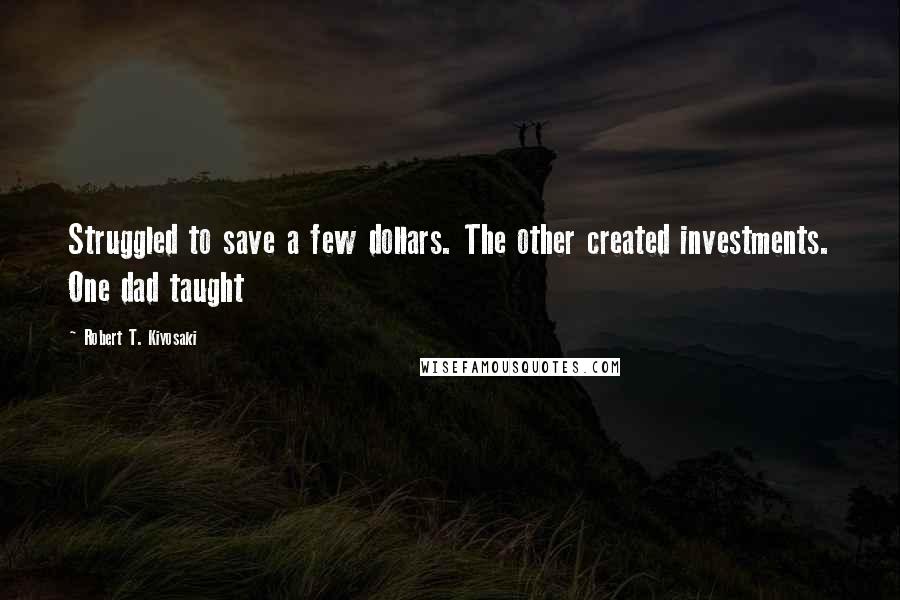 Robert T. Kiyosaki Quotes: Struggled to save a few dollars. The other created investments. One dad taught