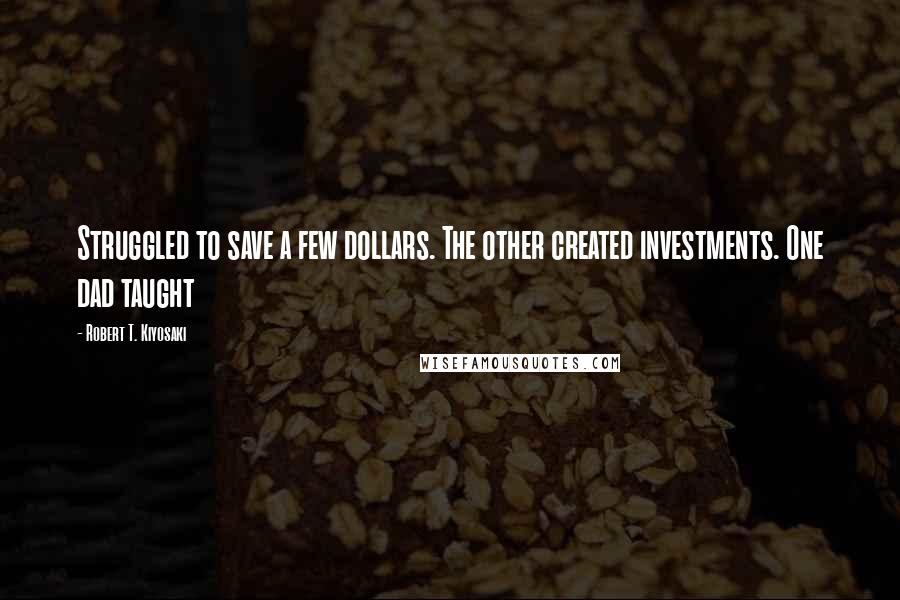 Robert T. Kiyosaki Quotes: Struggled to save a few dollars. The other created investments. One dad taught