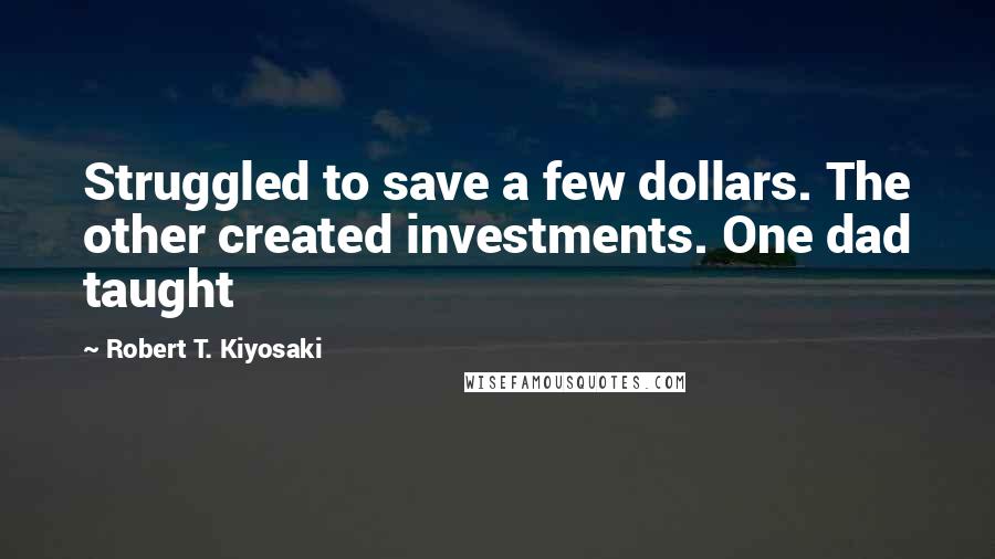 Robert T. Kiyosaki Quotes: Struggled to save a few dollars. The other created investments. One dad taught