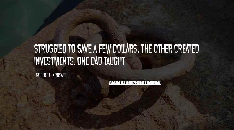 Robert T. Kiyosaki Quotes: Struggled to save a few dollars. The other created investments. One dad taught