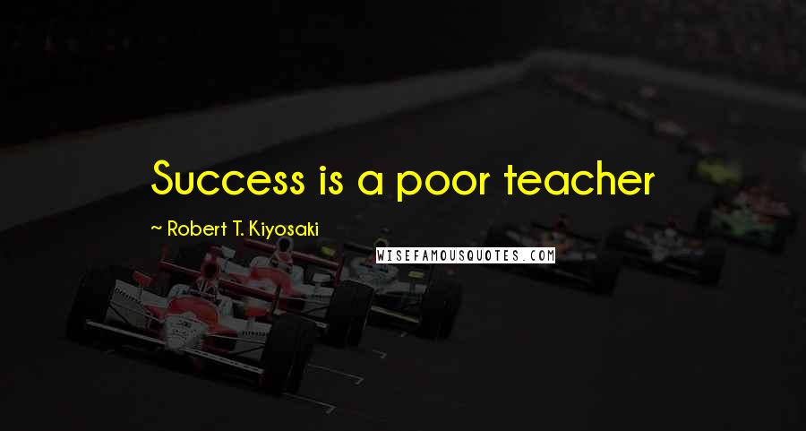 Robert T. Kiyosaki Quotes: Success is a poor teacher