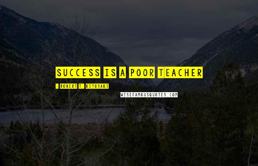 Robert T. Kiyosaki Quotes: Success is a poor teacher