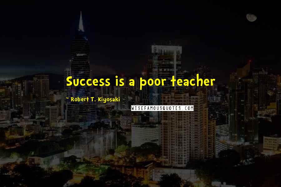 Robert T. Kiyosaki Quotes: Success is a poor teacher