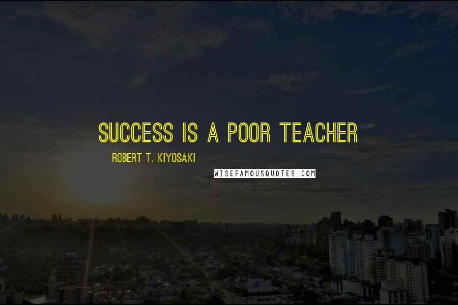 Robert T. Kiyosaki Quotes: Success is a poor teacher