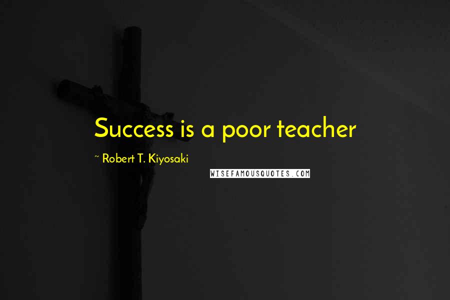 Robert T. Kiyosaki Quotes: Success is a poor teacher