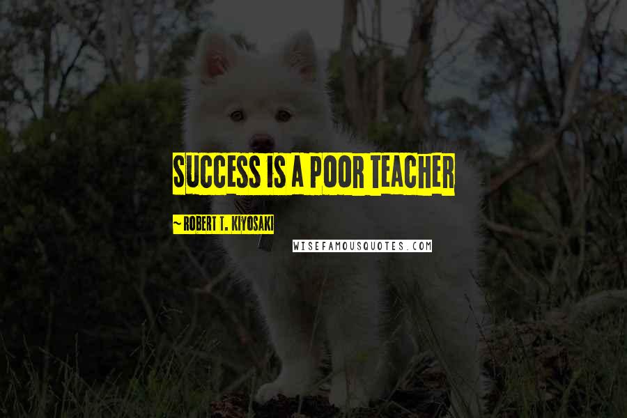 Robert T. Kiyosaki Quotes: Success is a poor teacher