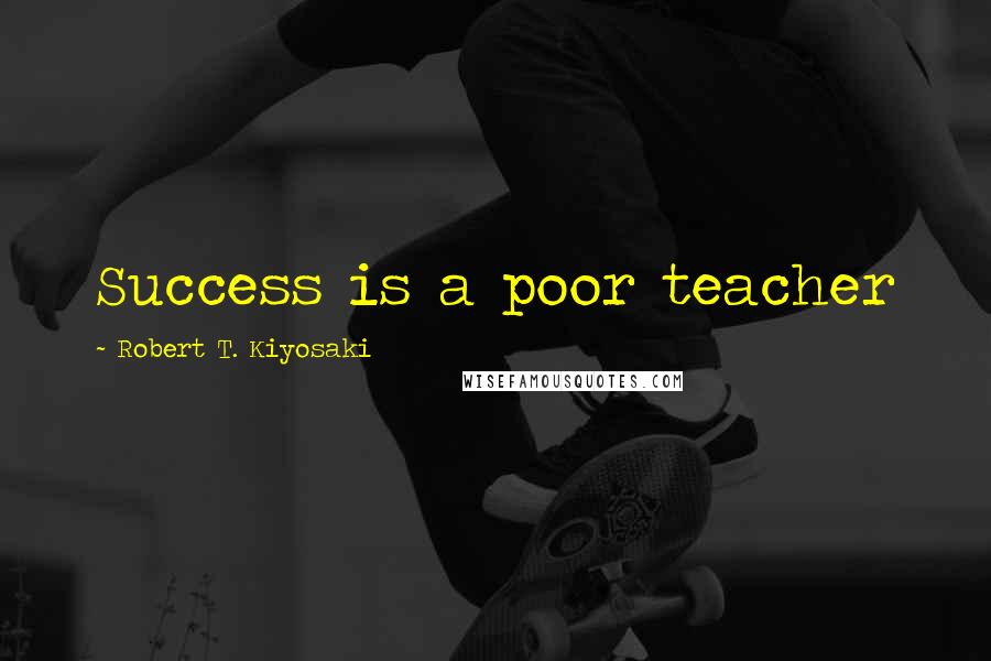 Robert T. Kiyosaki Quotes: Success is a poor teacher