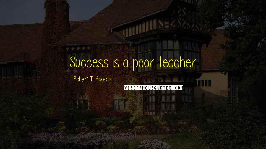 Robert T. Kiyosaki Quotes: Success is a poor teacher