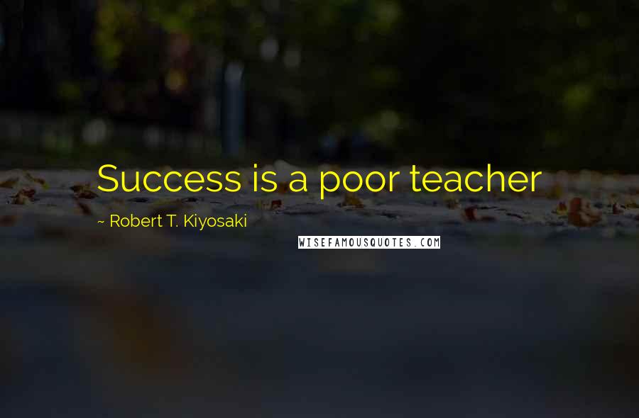 Robert T. Kiyosaki Quotes: Success is a poor teacher