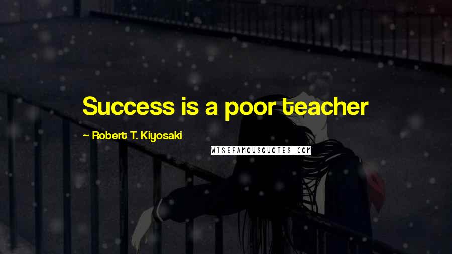 Robert T. Kiyosaki Quotes: Success is a poor teacher