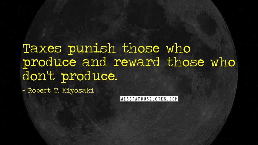 Robert T. Kiyosaki Quotes: Taxes punish those who produce and reward those who don't produce.