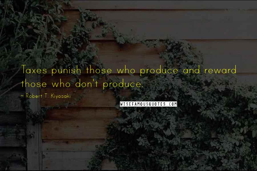 Robert T. Kiyosaki Quotes: Taxes punish those who produce and reward those who don't produce.