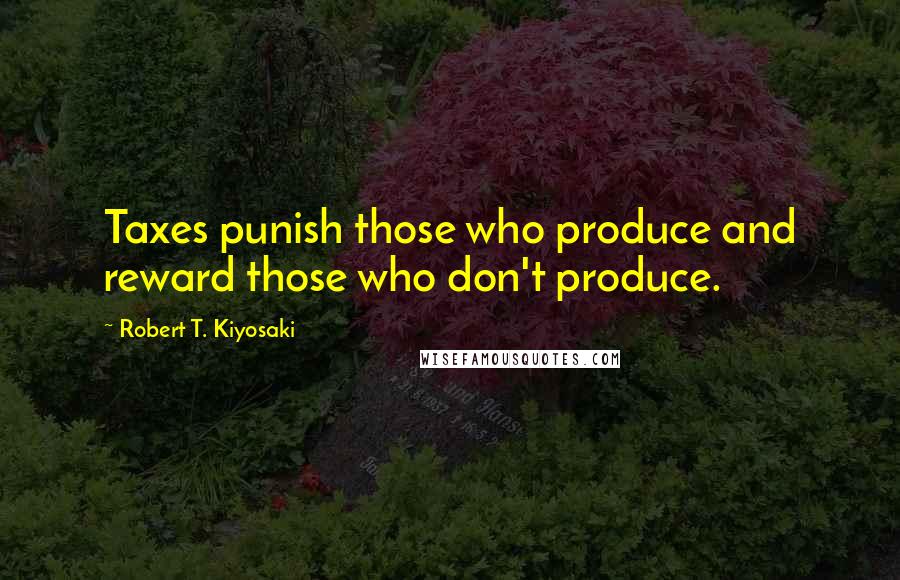 Robert T. Kiyosaki Quotes: Taxes punish those who produce and reward those who don't produce.