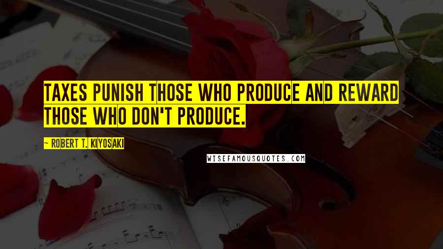 Robert T. Kiyosaki Quotes: Taxes punish those who produce and reward those who don't produce.