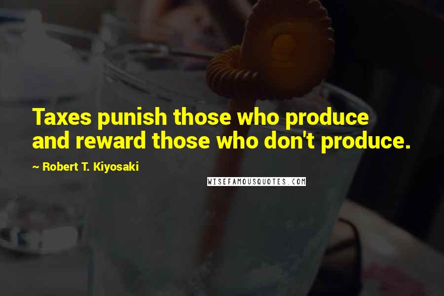 Robert T. Kiyosaki Quotes: Taxes punish those who produce and reward those who don't produce.