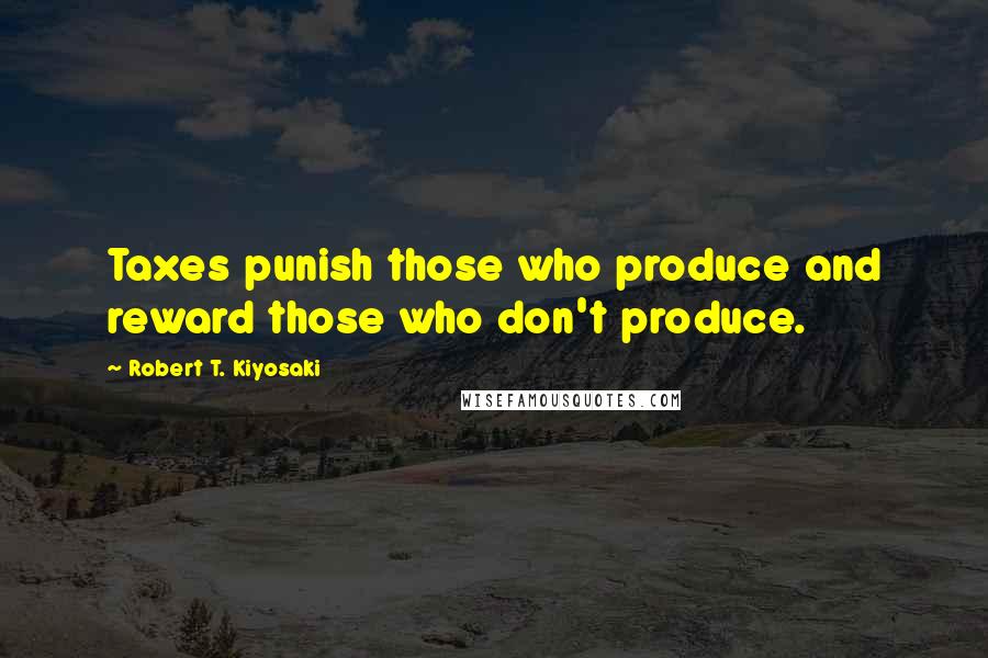 Robert T. Kiyosaki Quotes: Taxes punish those who produce and reward those who don't produce.