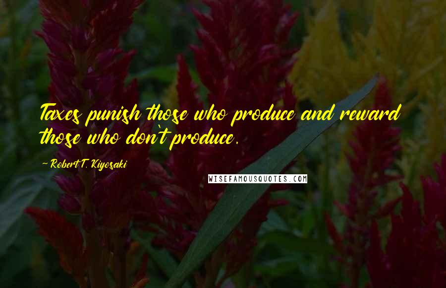 Robert T. Kiyosaki Quotes: Taxes punish those who produce and reward those who don't produce.