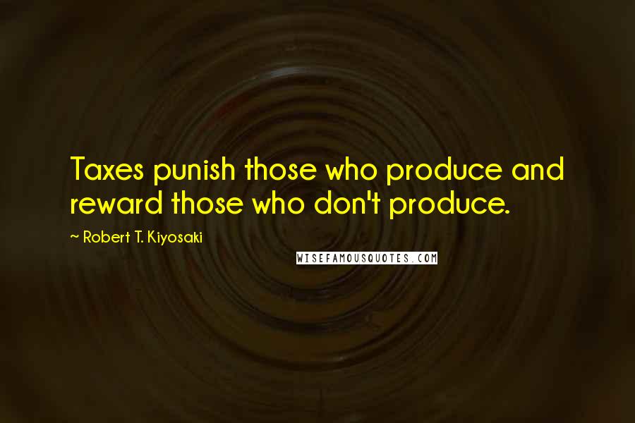 Robert T. Kiyosaki Quotes: Taxes punish those who produce and reward those who don't produce.