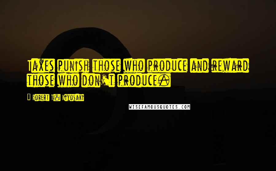 Robert T. Kiyosaki Quotes: Taxes punish those who produce and reward those who don't produce.