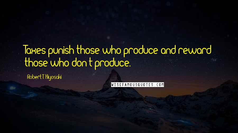 Robert T. Kiyosaki Quotes: Taxes punish those who produce and reward those who don't produce.