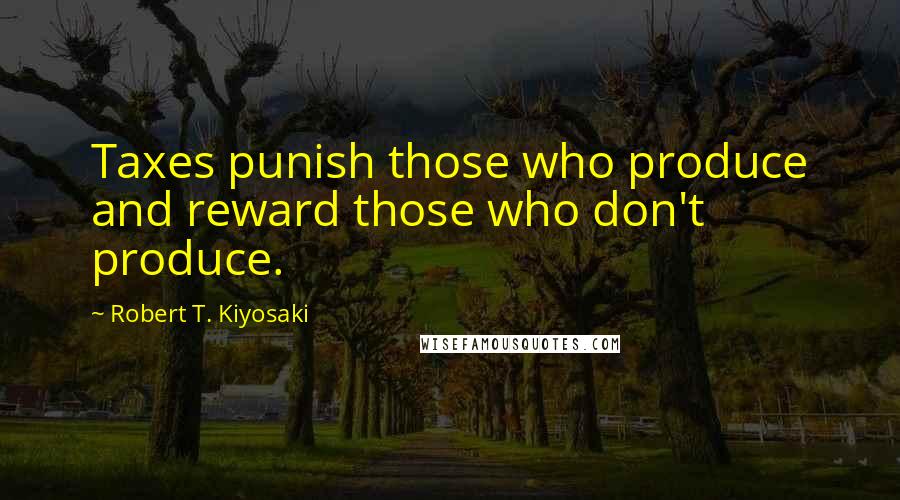 Robert T. Kiyosaki Quotes: Taxes punish those who produce and reward those who don't produce.