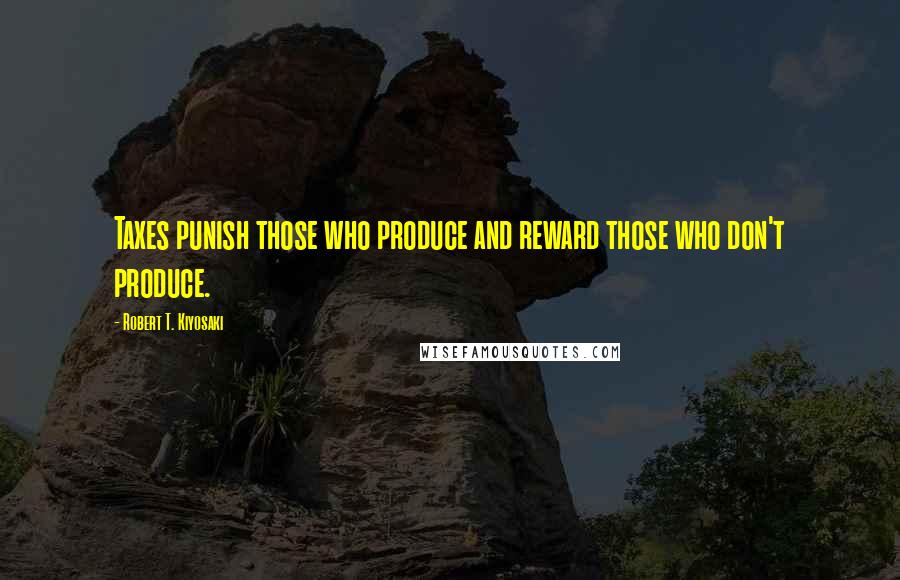 Robert T. Kiyosaki Quotes: Taxes punish those who produce and reward those who don't produce.