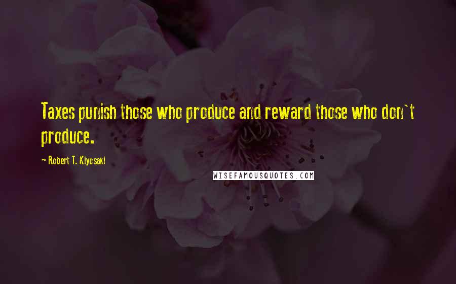 Robert T. Kiyosaki Quotes: Taxes punish those who produce and reward those who don't produce.