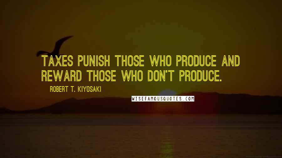 Robert T. Kiyosaki Quotes: Taxes punish those who produce and reward those who don't produce.