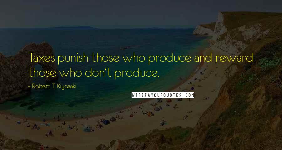 Robert T. Kiyosaki Quotes: Taxes punish those who produce and reward those who don't produce.