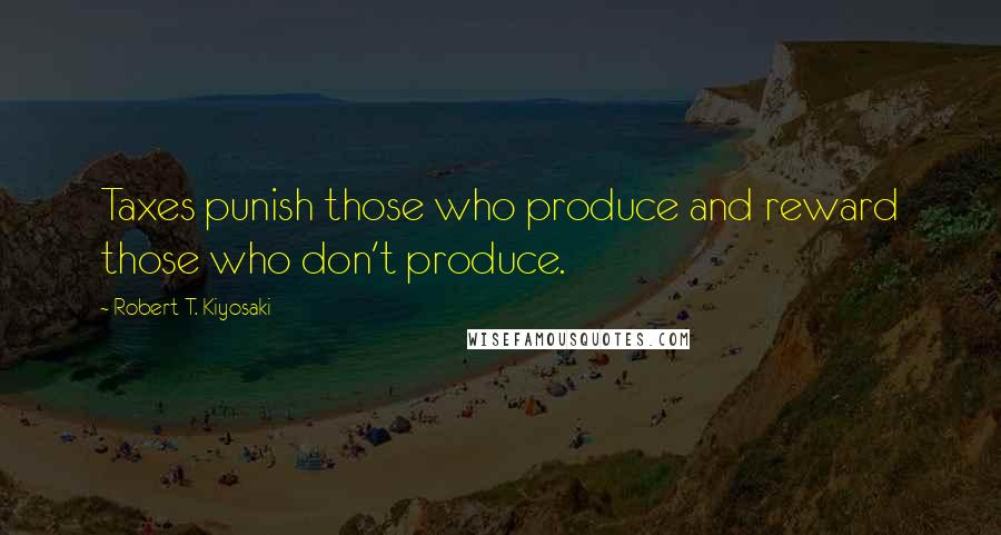 Robert T. Kiyosaki Quotes: Taxes punish those who produce and reward those who don't produce.