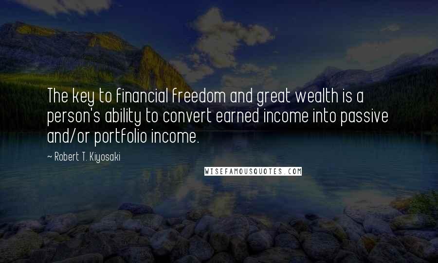 Robert T. Kiyosaki Quotes: The key to financial freedom and great wealth is a person's ability to convert earned income into passive and/or portfolio income.