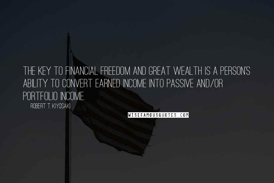 Robert T. Kiyosaki Quotes: The key to financial freedom and great wealth is a person's ability to convert earned income into passive and/or portfolio income.