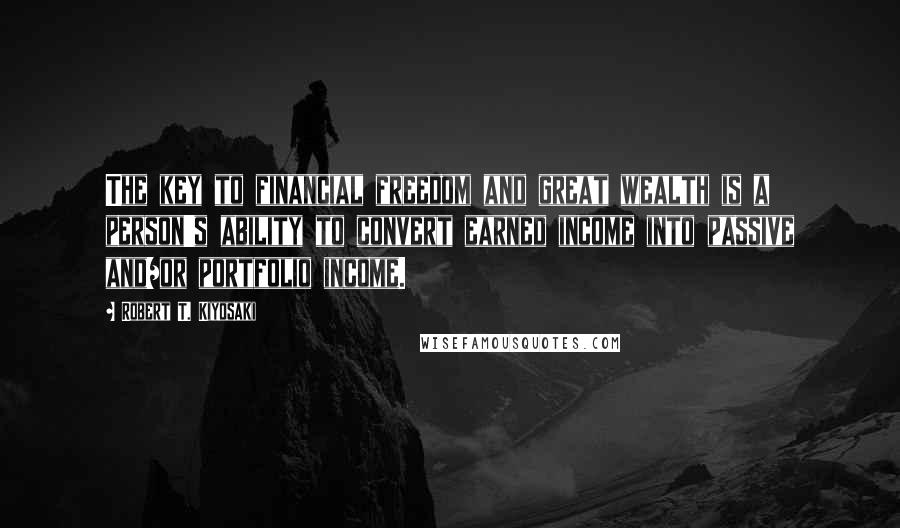 Robert T. Kiyosaki Quotes: The key to financial freedom and great wealth is a person's ability to convert earned income into passive and/or portfolio income.