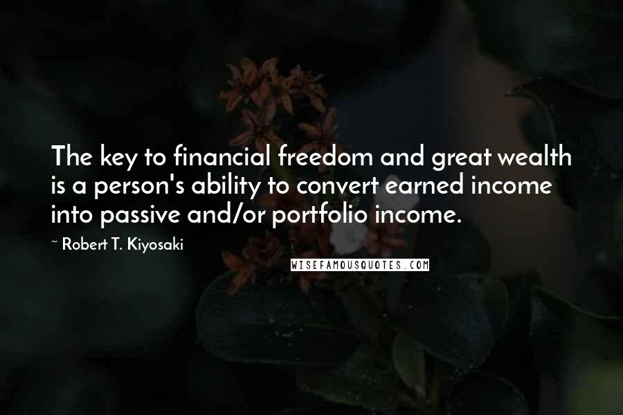 Robert T. Kiyosaki Quotes: The key to financial freedom and great wealth is a person's ability to convert earned income into passive and/or portfolio income.