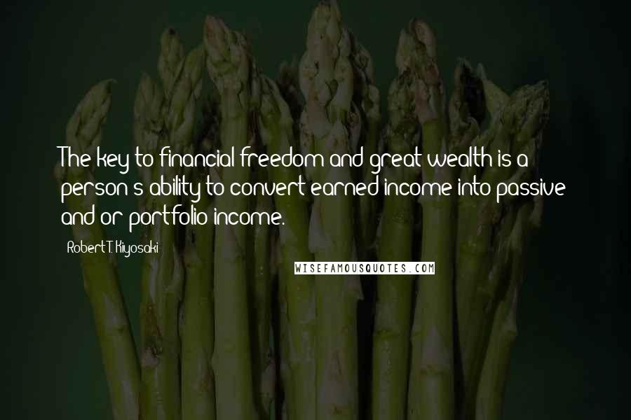 Robert T. Kiyosaki Quotes: The key to financial freedom and great wealth is a person's ability to convert earned income into passive and/or portfolio income.