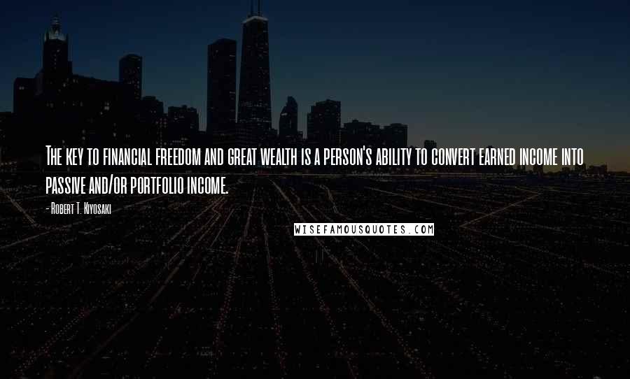 Robert T. Kiyosaki Quotes: The key to financial freedom and great wealth is a person's ability to convert earned income into passive and/or portfolio income.