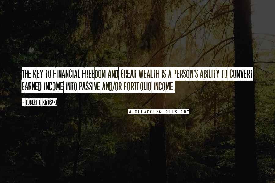 Robert T. Kiyosaki Quotes: The key to financial freedom and great wealth is a person's ability to convert earned income into passive and/or portfolio income.