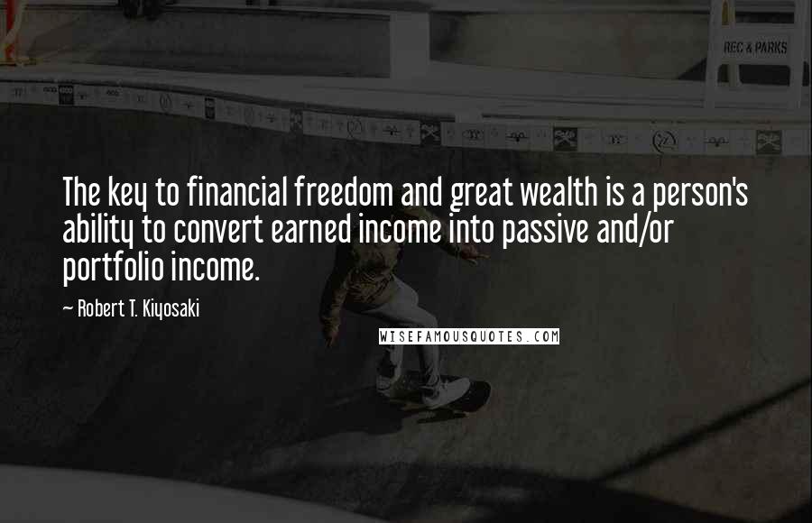 Robert T. Kiyosaki Quotes: The key to financial freedom and great wealth is a person's ability to convert earned income into passive and/or portfolio income.