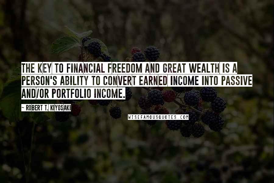 Robert T. Kiyosaki Quotes: The key to financial freedom and great wealth is a person's ability to convert earned income into passive and/or portfolio income.