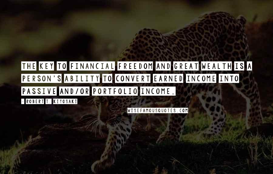 Robert T. Kiyosaki Quotes: The key to financial freedom and great wealth is a person's ability to convert earned income into passive and/or portfolio income.