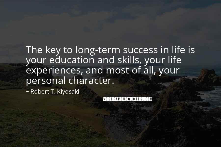 Robert T. Kiyosaki Quotes: The key to long-term success in life is your education and skills, your life experiences, and most of all, your personal character.