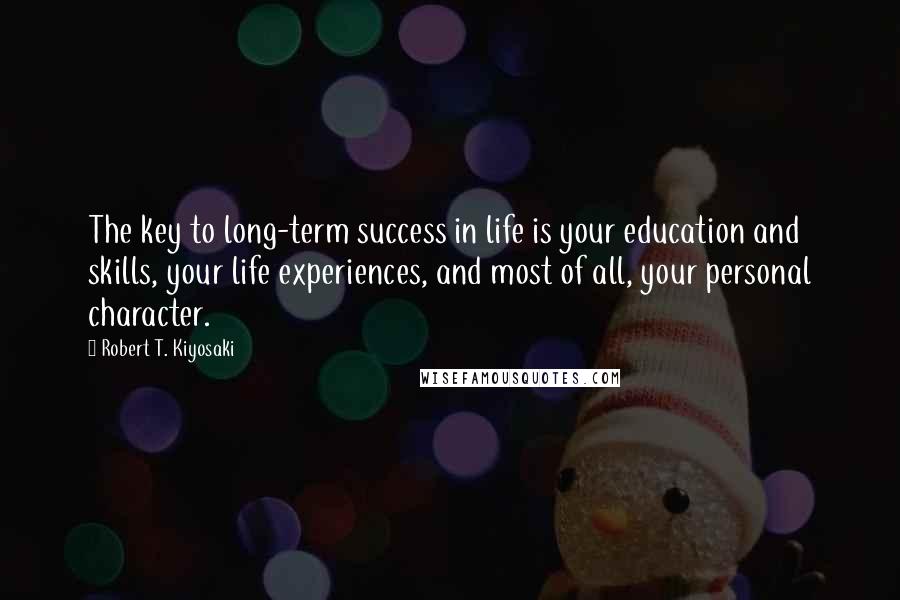 Robert T. Kiyosaki Quotes: The key to long-term success in life is your education and skills, your life experiences, and most of all, your personal character.