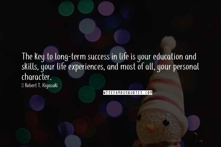 Robert T. Kiyosaki Quotes: The key to long-term success in life is your education and skills, your life experiences, and most of all, your personal character.